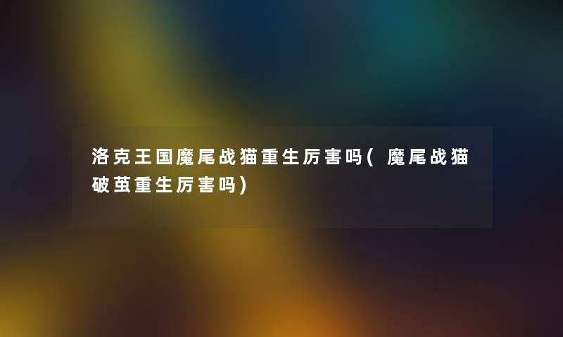 洛克王国魔尾战猫重生厉害吗(魔尾战猫破茧重生厉害吗) 洛克王国魔尾战猫重生厉害吗(魔尾战猫破茧重生厉害吗)