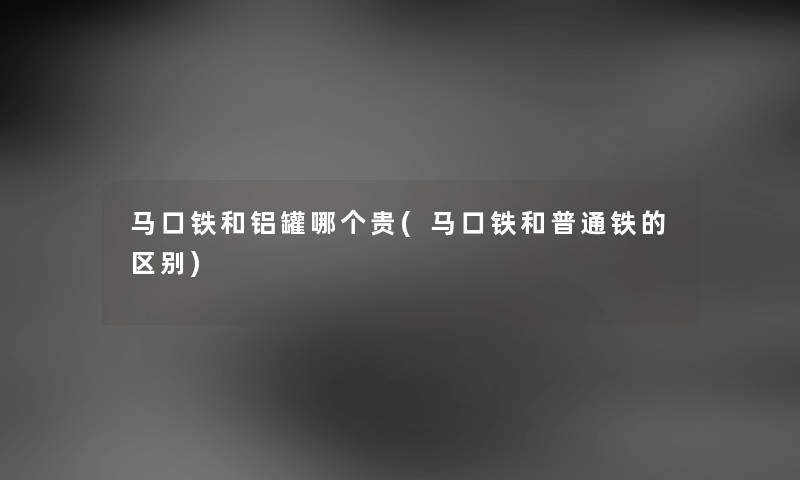 马口铁和铝罐哪个贵(马口铁和普通铁的区别)
