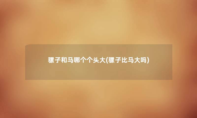 骡子和马哪个个头大(骡子比马大吗) 骡子和马哪个个头大(骡子比马大吗)