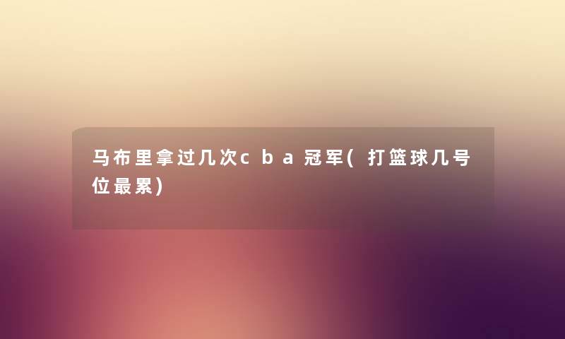 马布里拿过几次cba冠军(打篮球几号位累) 马布里拿过几次cba冠军(打篮球几号位累)