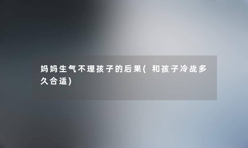 妈妈生气不理孩子的后果(和孩子冷战多久合适) 妈妈生气不理孩子的后果(和孩子冷战多久合适)