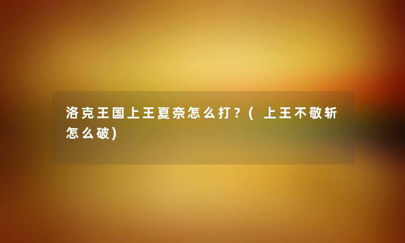 洛克王国上王夏奈怎么打？(上王不敬斩怎么破)