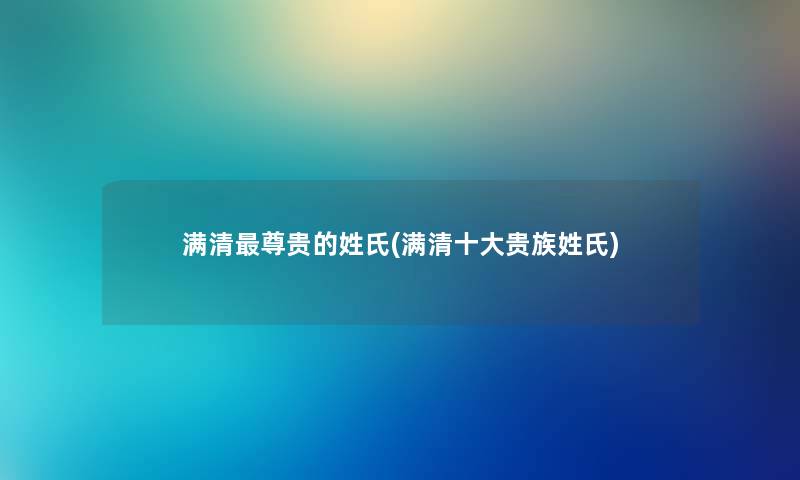 满清尊贵的姓氏(满清一些贵族姓氏) 满清尊贵的姓氏(满清一些贵族姓氏)