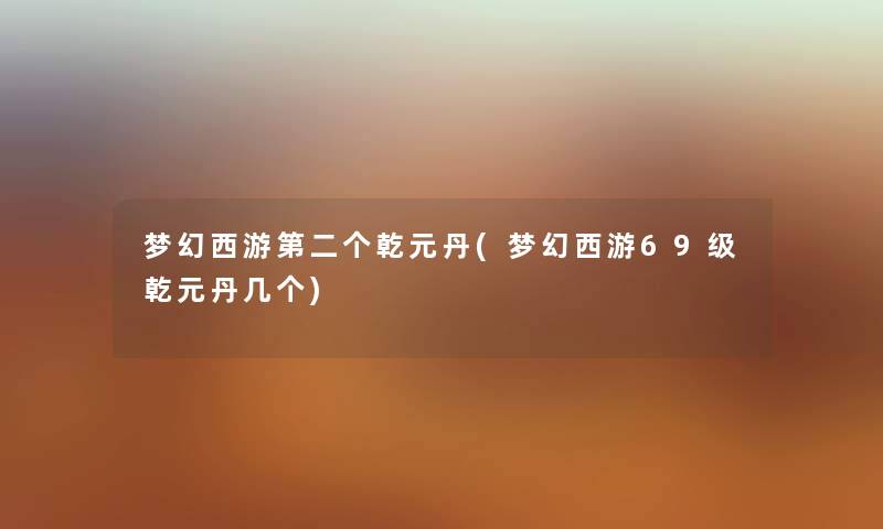 梦幻西游第二个乾元丹(梦幻西游69级乾元丹几个) 梦幻西游第二个乾元丹(梦幻西游69级乾元丹几个)