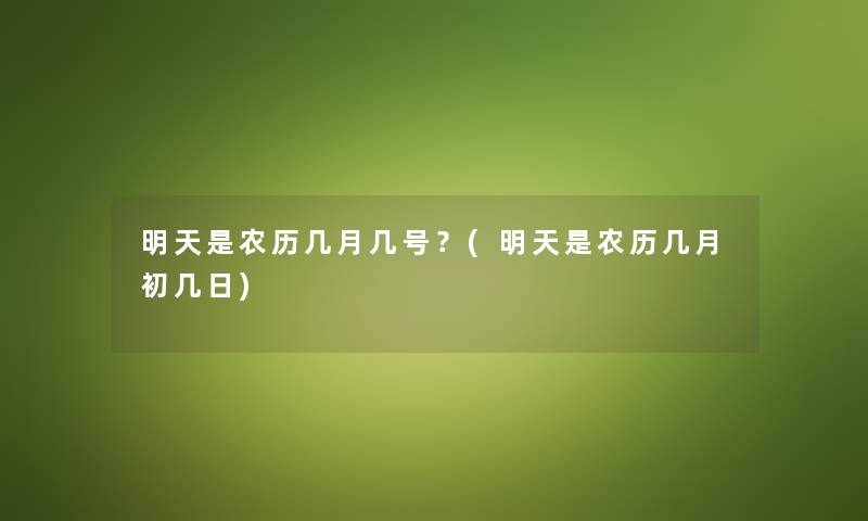明天是农历几月几号？(明天是农历几月初几日)