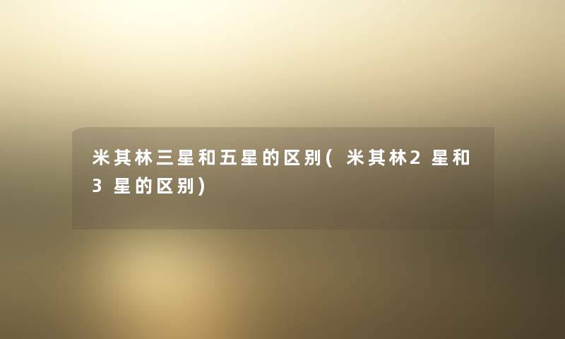 米其林三星和五星的区别(米其林2星和3星的区别) 米其林三星和五星的区别(米其林2星和3星的区别)