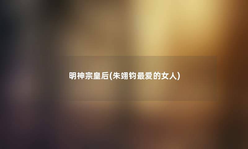 明神宗皇后(朱翊钧爱的女人) 明神宗皇后(朱翊钧爱的女人)