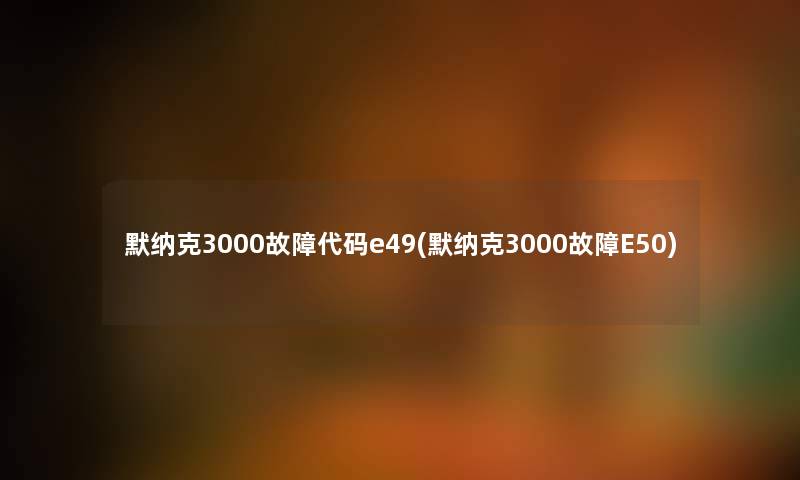 默纳克3000故障代码e49(默纳克3000故障E50) 默纳克3000故障代码e49(默纳克3000故障E50)