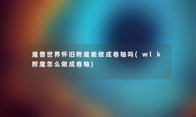 魔兽世界怀旧附魔能做成卷轴吗(wlk附魔怎么做成卷轴) 魔兽世界怀旧附魔能做成卷轴吗(wlk附魔怎么做成卷轴)