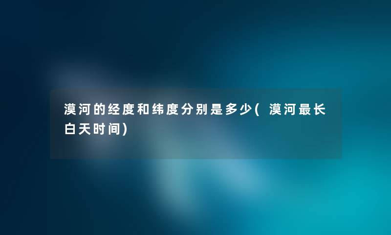 漠河的经度和纬度分别是多少(漠河长白天时间) 漠河的经度和纬度分别是多少(漠河长白天时间)