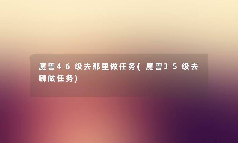 魔兽46级去那里做任务(魔兽35级去哪做任务)