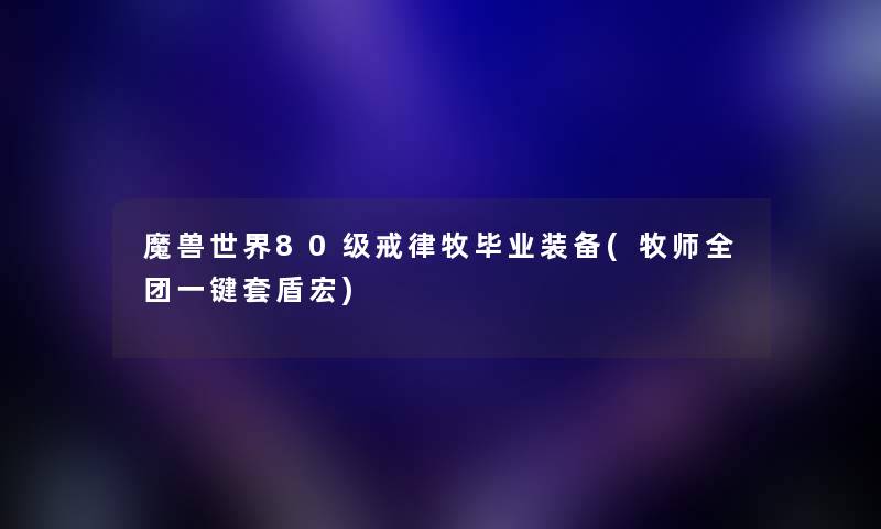 魔兽世界80级戒律牧毕业装备(牧师全团一键套盾宏)