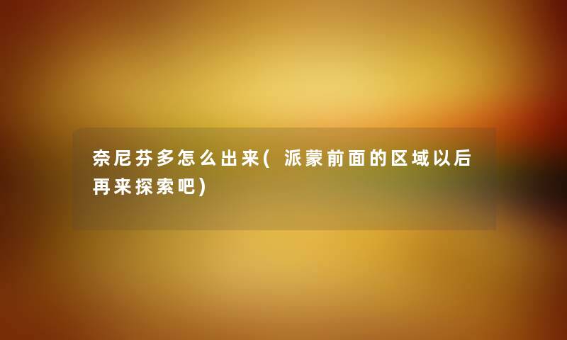 奈尼芬多怎么出来(派蒙前面的区域以后再来探索吧)