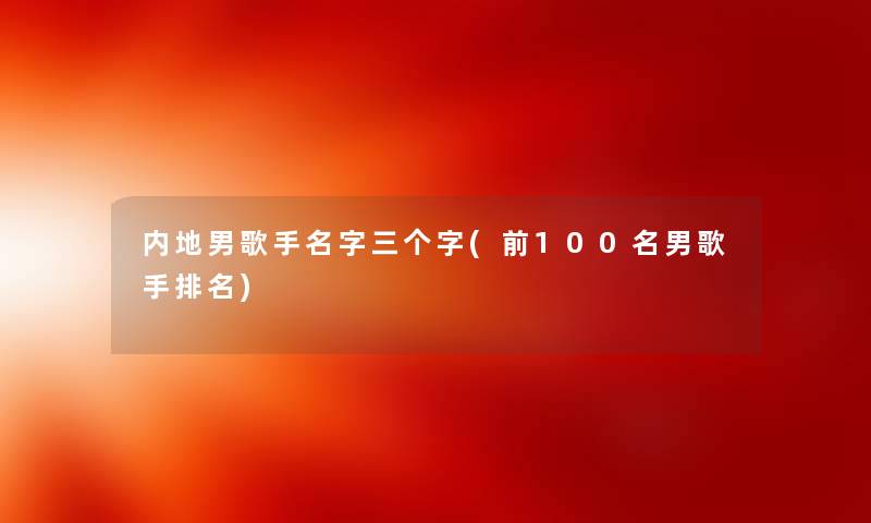 内地男歌手名字三个字(前几名男歌手推荐) 内地男歌手名字三个字(前几名男歌手推荐)