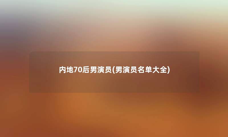 内地70后男演员(男演员名单大全) 内地70后男演员(男演员名单大全)