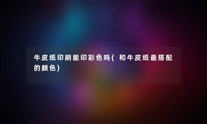 牛皮纸印刷能印彩色吗(和牛皮纸搭配的颜色) 牛皮纸印刷能印彩色吗(和牛皮纸搭配的颜色)