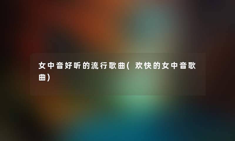 女中音好听的流行歌曲(欢快的女中音歌曲) 女中音好听的流行歌曲(欢快的女中音歌曲)