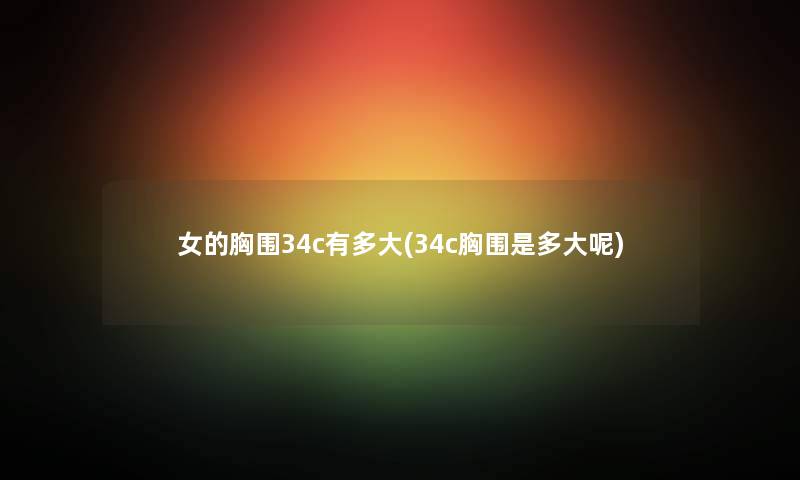 女的胸围34c有多大(34c胸围是多大呢) 女的胸围34c有多大(34c胸围是多大呢)
