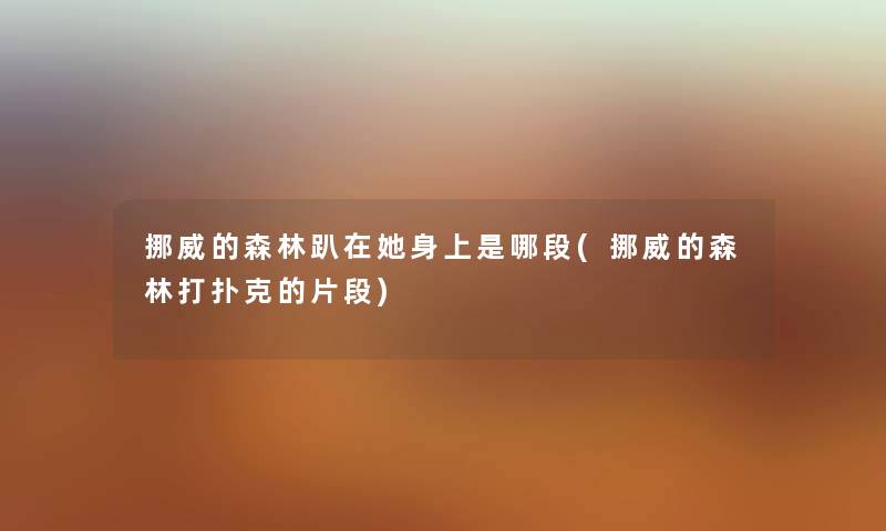 挪威的森林趴在她身上是哪段(挪威的森林打扑克的片段) 挪威的森林趴在她身上是哪段(挪威的森林打扑克的片段)