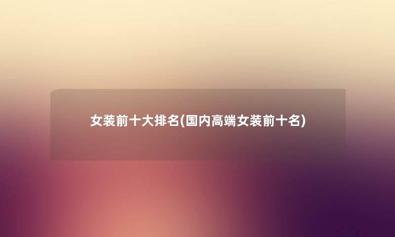 女装前一些推荐(国内高端女装前十名) 女装前一些推荐(国内高端女装前十名)