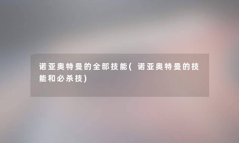 诺亚奥特曼的整理的技能(诺亚奥特曼的技能和必杀技) 诺亚奥特曼的整理的技能(诺亚奥特曼的技能和必杀技)