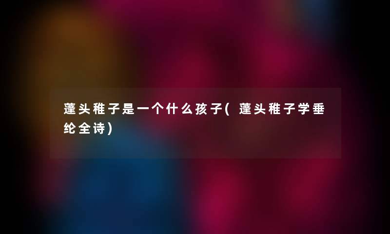 蓬头稚子是一个什么孩子(蓬头稚子学垂纶全诗) 蓬头稚子是一个什么孩子(蓬头稚子学垂纶全诗)