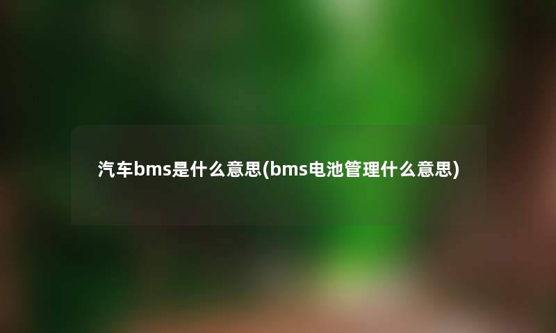 汽车bms是什么意思(bms电池管理什么意思) 汽车bms是什么意思(bms电池管理什么意思)