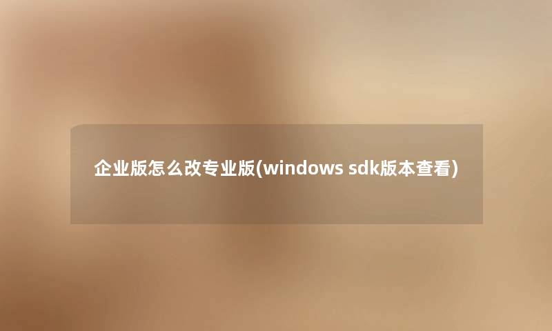 企业版怎么改专业版(windows sdk版本查看) 企业版怎么改专业版(windows sdk版本查看)