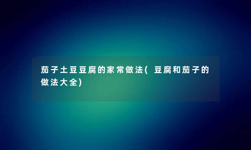 茄子土豆豆腐的家常做法(豆腐和茄子的做法大全)
