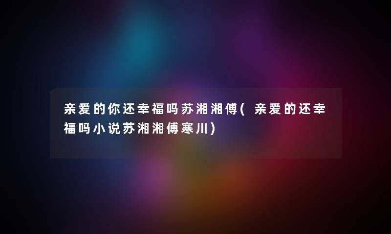 亲爱的你还幸福吗苏湘湘傅(亲爱的还幸福吗小说苏湘湘傅寒川)