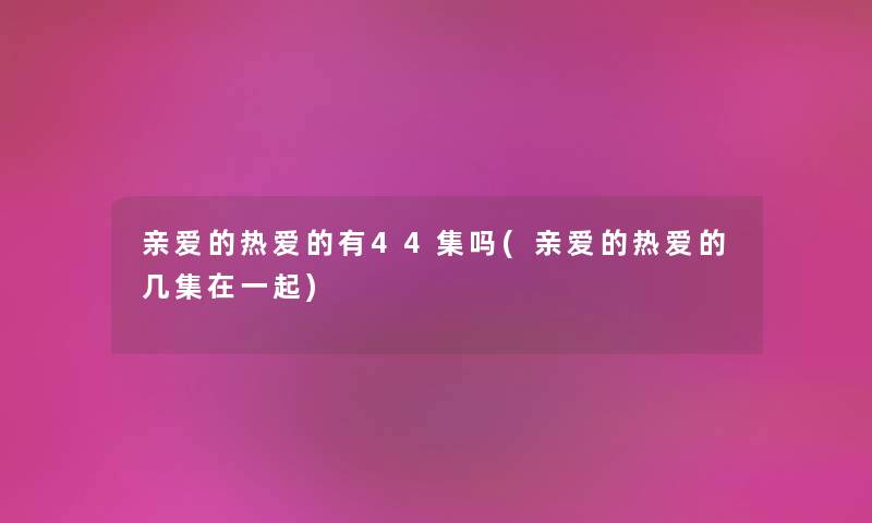 亲爱的热爱的有44集吗(亲爱的热爱的几集在一起)