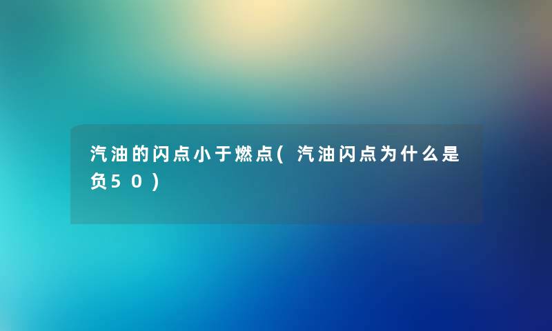 汽油的闪点小于燃点(汽油闪点为什么是负50) 汽油的闪点小于燃点(汽油闪点为什么是负50)