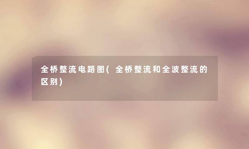 全桥整流电路图(全桥整流和全波整流的区别) 全桥整流电路图(全桥整流和全波整流的区别)