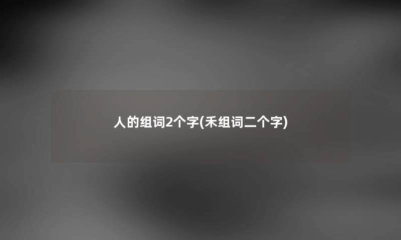 人的组词2个字(禾组词二个字)