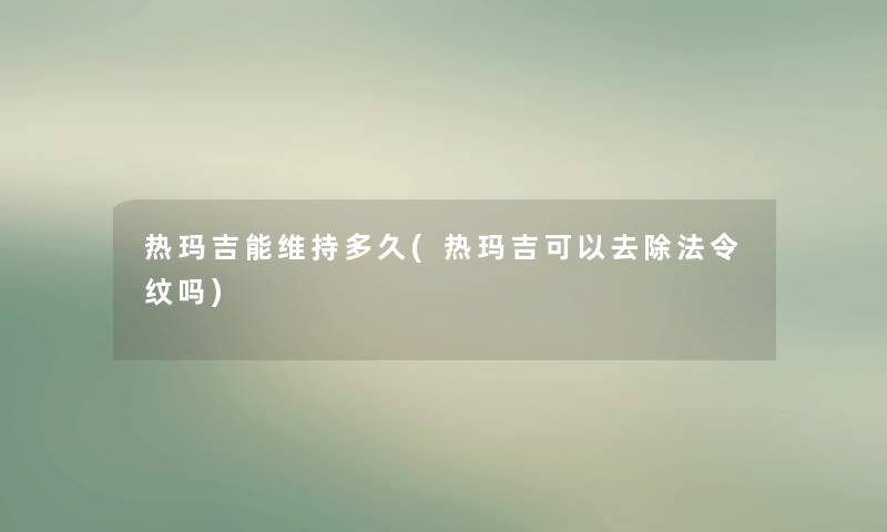 热玛吉能维持多久(热玛吉可以去除法令纹吗) 热玛吉能维持多久(热玛吉可以去除法令纹吗)