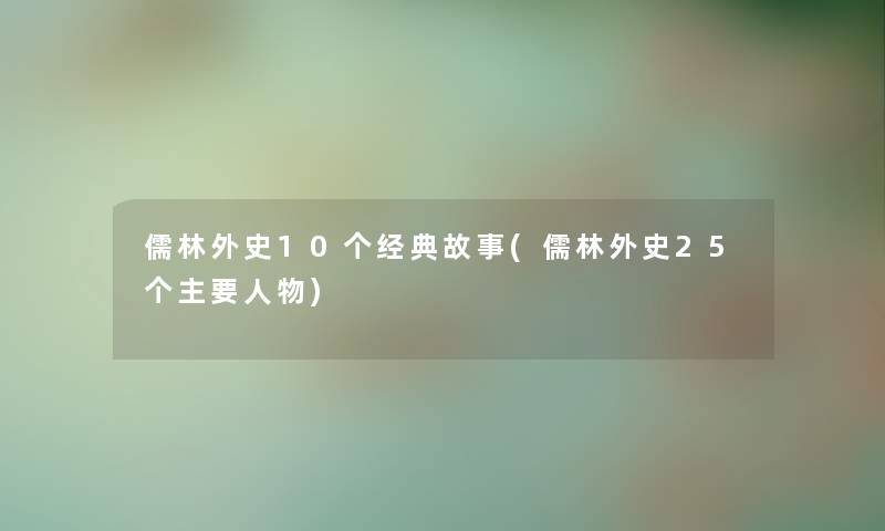 儒林外史10个经典故事(儒林外史25个主要人物) 儒林外史10个经典故事(儒林外史25个主要人物)
