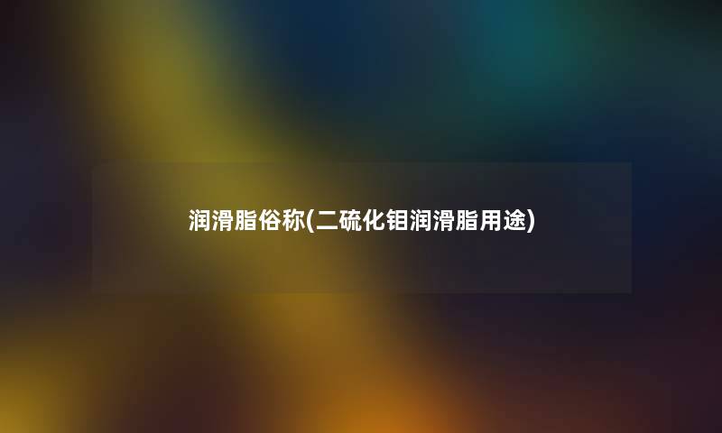 润滑脂俗称(二硫化钼润滑脂用途) 润滑脂俗称(二硫化钼润滑脂用途)