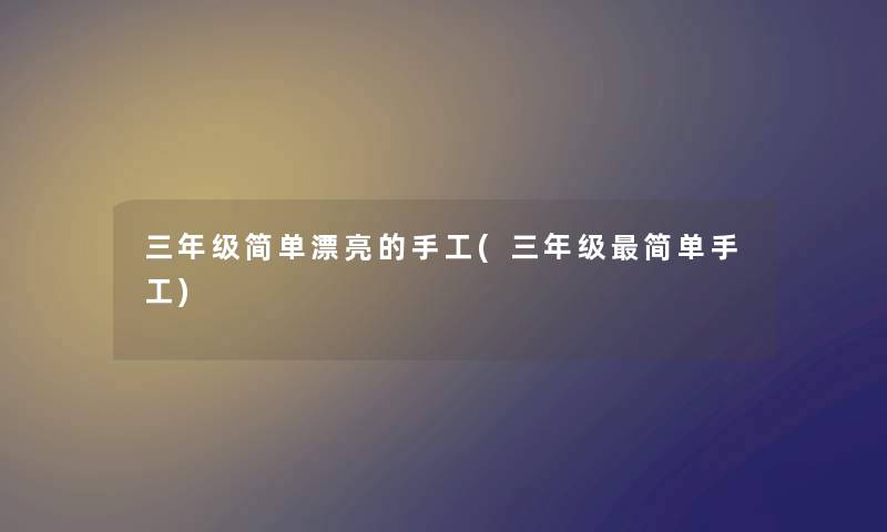 三年级简单漂亮的手工(三年级简单手工) 三年级简单漂亮的手工(三年级简单手工)