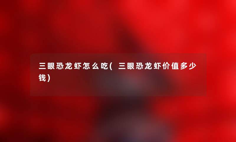 三眼恐龙虾怎么吃(三眼恐龙虾价值多少钱) 三眼恐龙虾怎么吃(三眼恐龙虾价值多少钱)