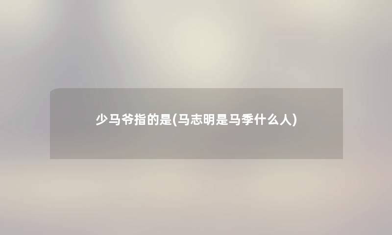 少马爷指的是(马志明是马季什么人) 少马爷指的是(马志明是马季什么人)