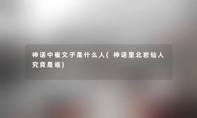 神话中崔文子是什么人(神话里北岩仙人究竟是谁) 神话中崔文子是什么人(神话里北岩仙人究竟是谁)