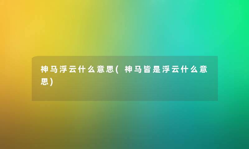 神马浮云什么意思(神马皆是浮云什么意思) 神马浮云什么意思(神马皆是浮云什么意思)