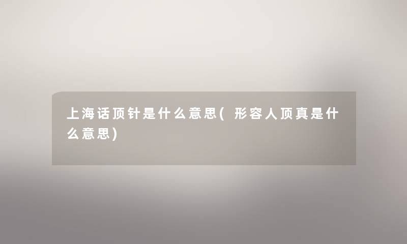 上海话顶针是什么意思(形容人顶真是什么意思) 上海话顶针是什么意思(形容人顶真是什么意思)