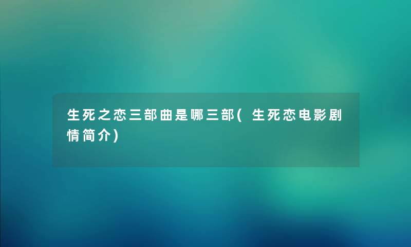 生死之恋三部曲是哪三部(生死恋电影剧情简介) 生死之恋三部曲是哪三部(生死恋电影剧情简介)