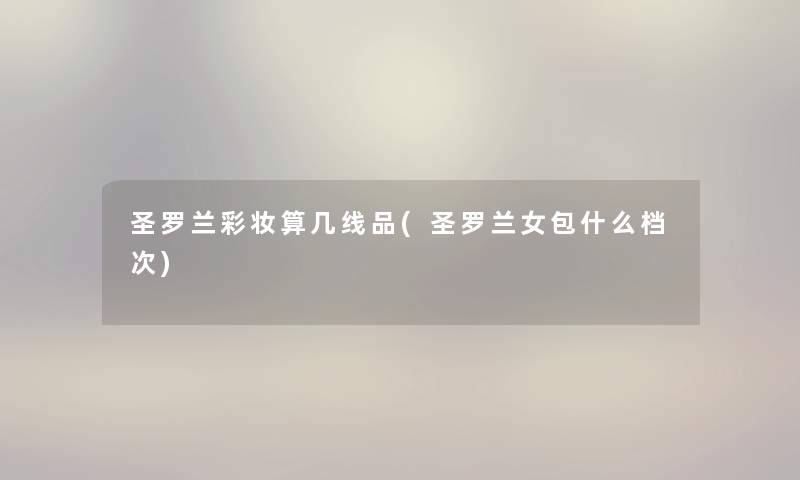 圣罗兰彩妆算几线品(圣罗兰女包什么档次) 圣罗兰彩妆算几线品(圣罗兰女包什么档次)