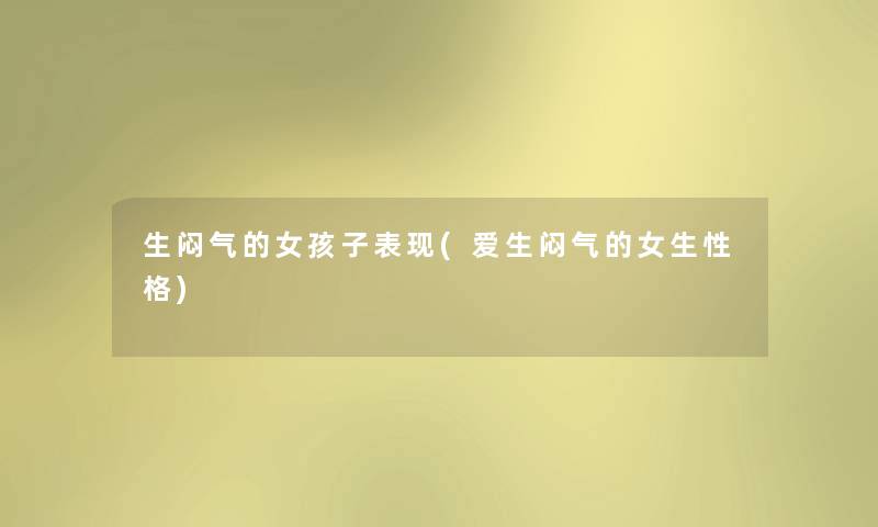 生闷气的女孩子表现(爱生闷气的女生性格) 生闷气的女孩子表现(爱生闷气的女生性格)