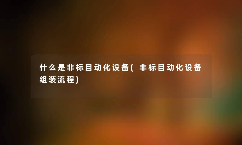什么是非标自动化设备(非标自动化设备组装流程) 什么是非标自动化设备(非标自动化设备组装流程)