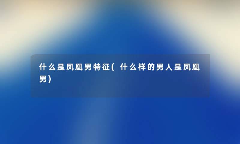 什么是凤凰男特征(什么样的男人是凤凰男) 什么是凤凰男特征(什么样的男人是凤凰男)