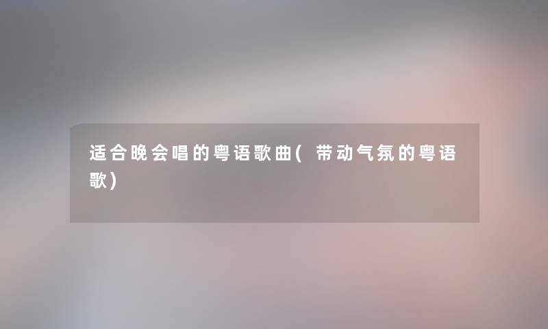 适合晚会唱的粤语歌曲(带动气氛的粤语歌) 适合晚会唱的粤语歌曲(带动气氛的粤语歌)