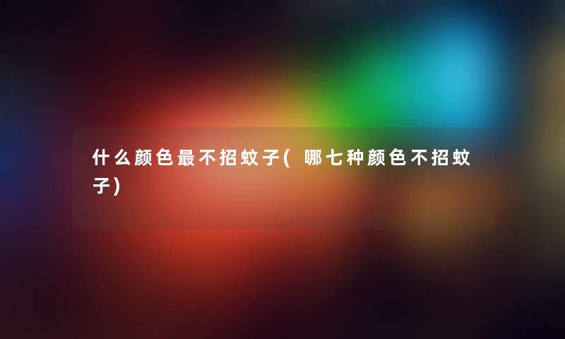 什么颜色不招蚊子(哪七种颜色不招蚊子) 什么颜色不招蚊子(哪七种颜色不招蚊子)
